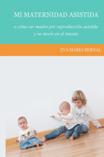Mi maternidad asistida o como ser madre por reproduccion asistida y no morir en el intento book