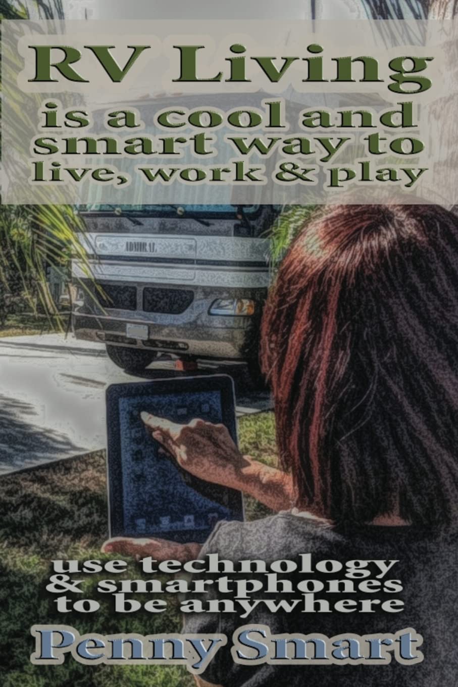 Rv Living is a Cool, Smart way to Live,Work & Play: Escape the Rat Race,enjoy a Relaxing Lifestyle, Travel & Live Anywhere using Smartphones book