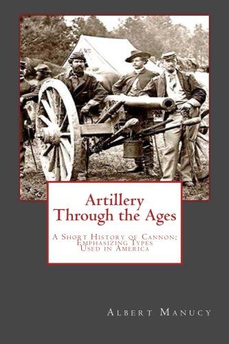 Artillery Through the Ages: A Short History of Cannon; Emphasizing Types Used in America Politics & History
