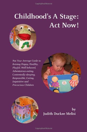 Childhood's A Stage: Act Now!: Not Your Average Guide to Raising Happy, Healthy, Playful, Well-behaved, Adventurous-eating, Contentedly-sleeping, ... Caring, Inquisitive and Precocious Children Parents & Children