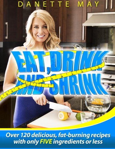 Eat, Drink and Shrink: Over 120 Delicious, Fat-Burning Recipes with Only FIVE Ingredients or Less! Books