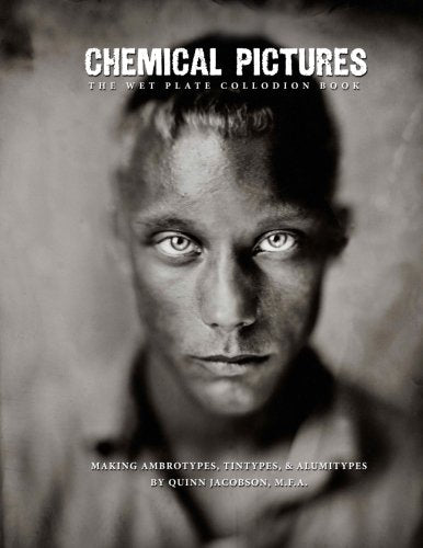 Chemical Pictures The Wet Plate Collodion Book: Making Ambrotypes, Tintypes & Alumitypes Photography