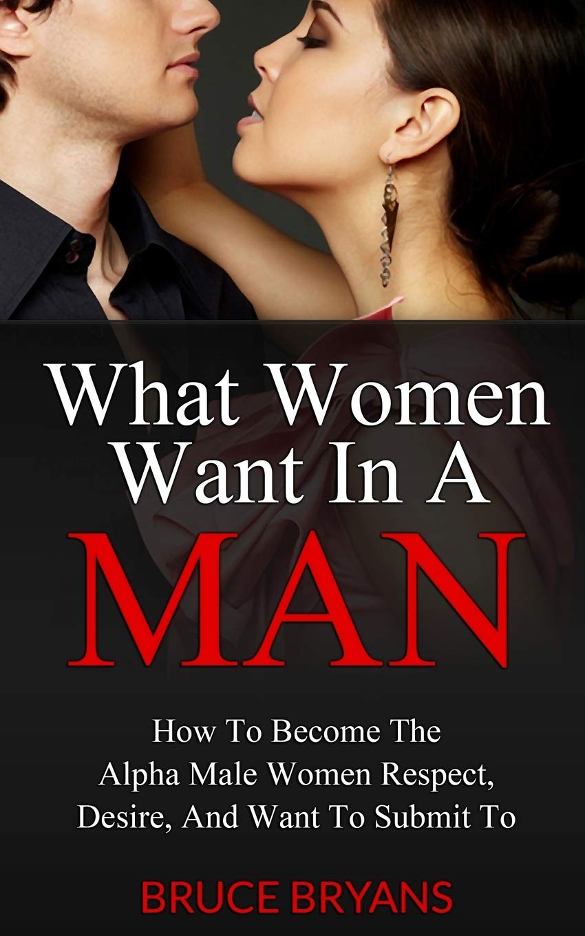 What Women Want In A Man: How To Become The Alpha Male Women Respect, Desire, And Want To Submit To Health, Nutrition & Fitness
