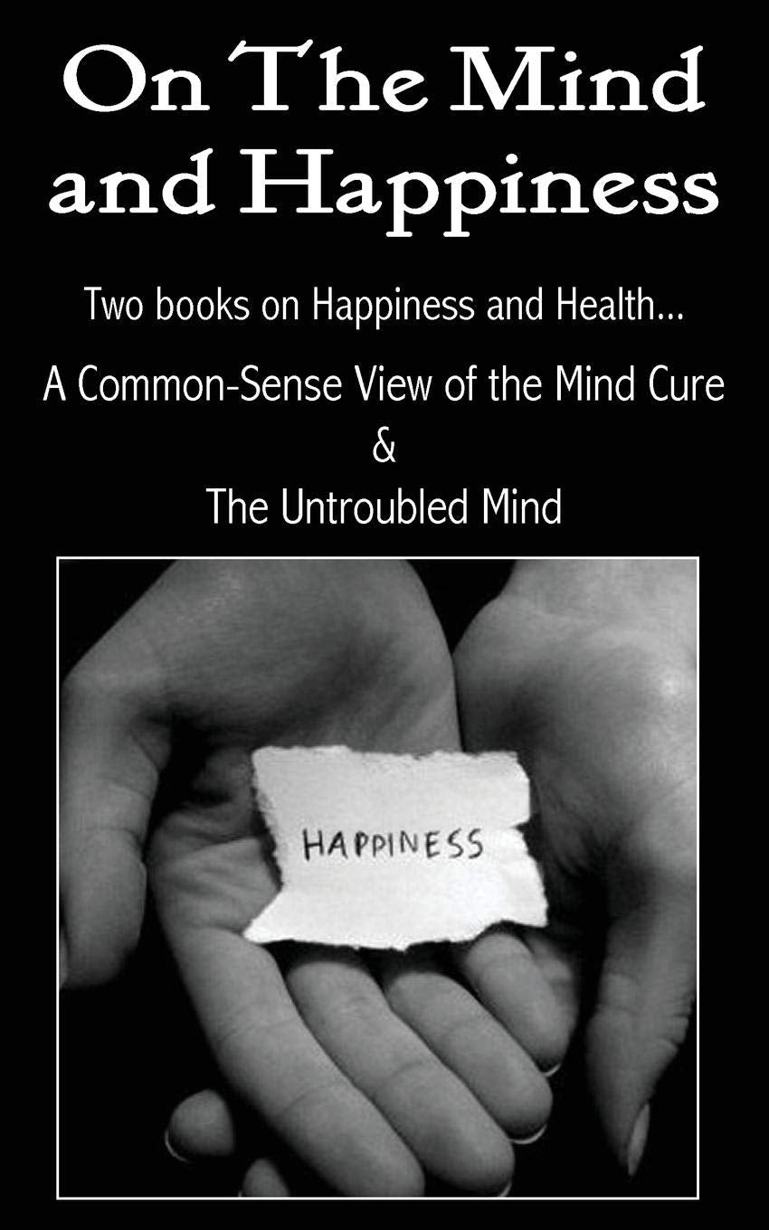 On the Mind and Happiness.... a Common-Sense View of the Mind-Cure & the Untroubled Mind Social Sciences