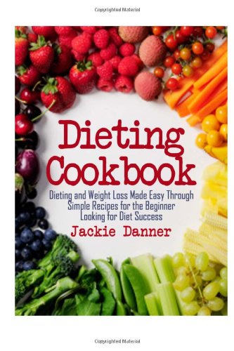 Dieting Cookbook: Dieting and Weight Loss Made Easy Through Simple Recipes for the Beginner Looking for Diet Success Health, Nutrition & Fitness