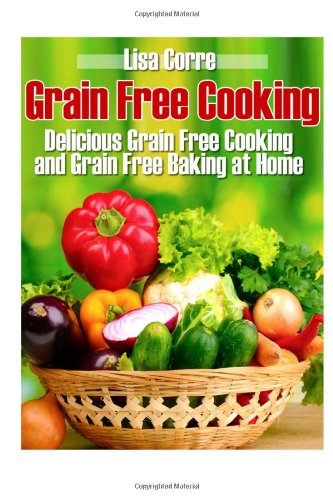 Grain Free Cooking: Delicious Grain Free Cooking and Grain Free Baking at Home Cooking & Enjoying