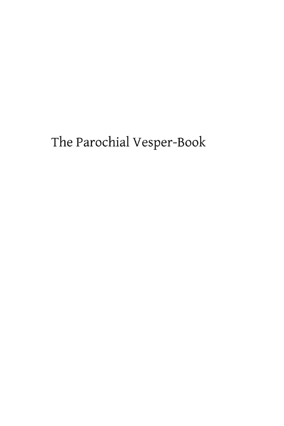The Parochial Vesper-Book: Containing the Order for Vespers for the Sundays and Feasts of the Year Religion & Esotericism