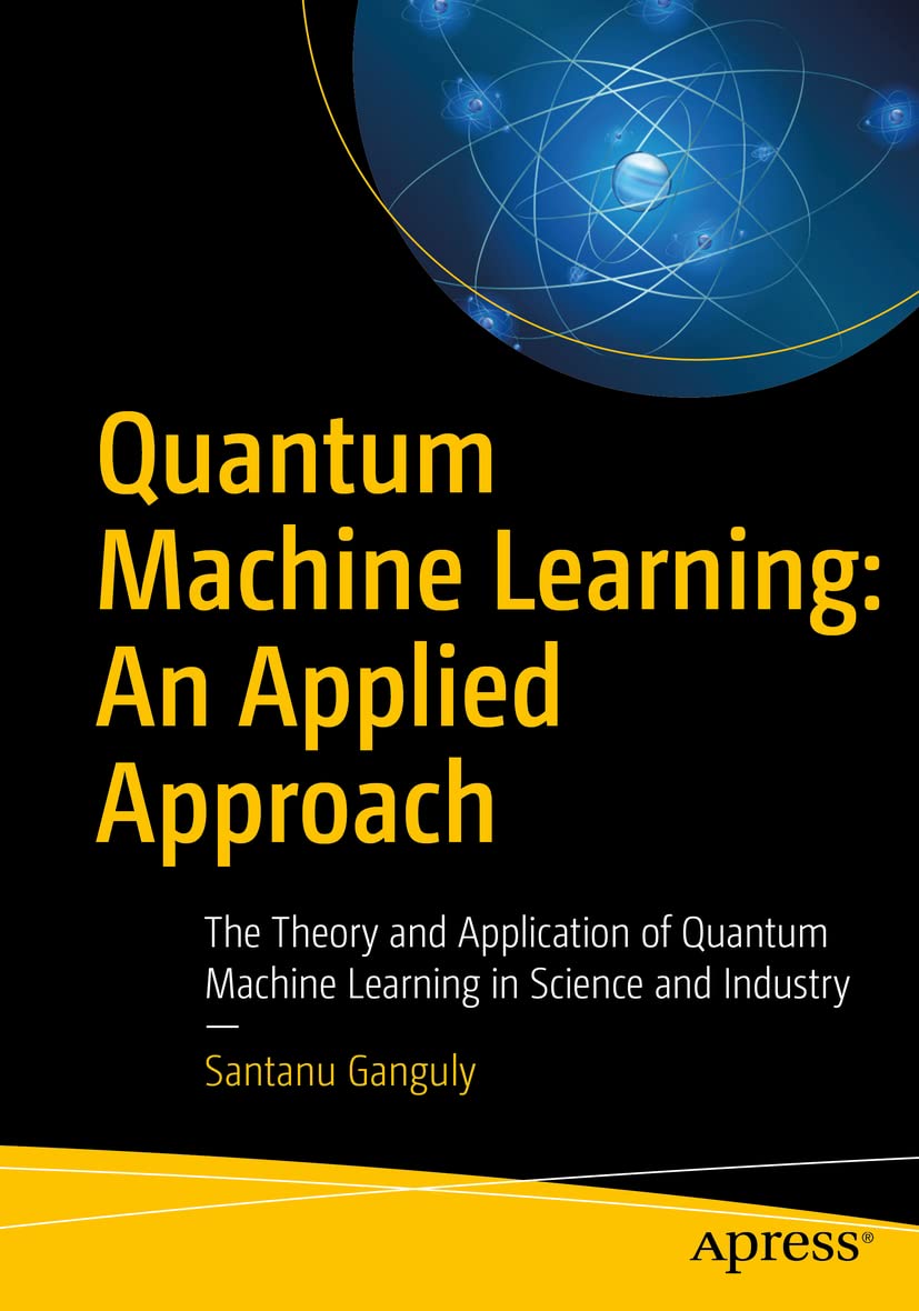 Quantum Machine Learning: An Applied Approach: The Theory and Application of Quantum Machine Learning in Science and Industry Computer Science
