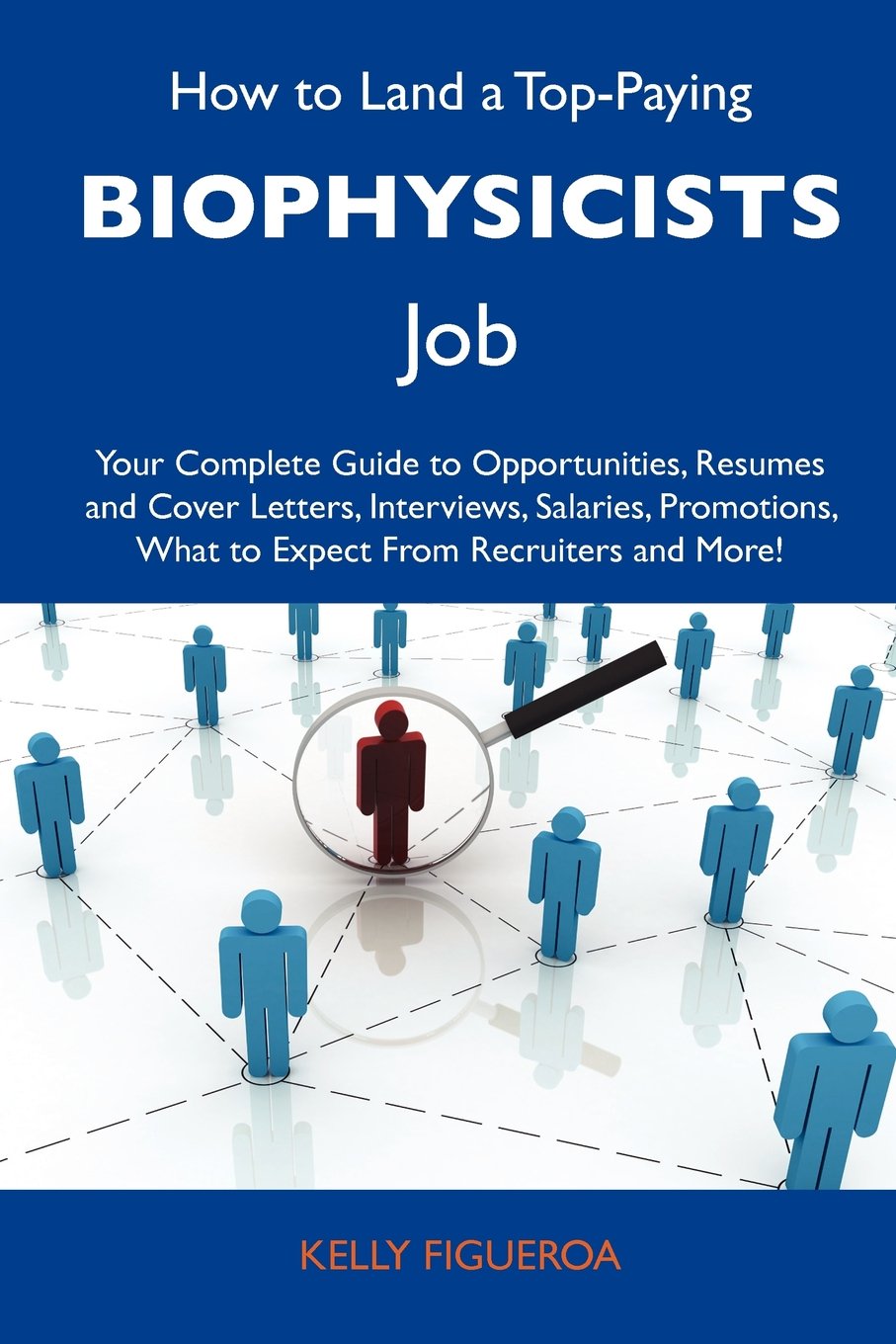 How to Land a Top-Paying Biophysicists Job: Your Complete Guide to Opportunities, Resumes and Cover Letters, Interviews, Salaries, Promotions, What to Expect From Recruiters and More Business, Finance & Career