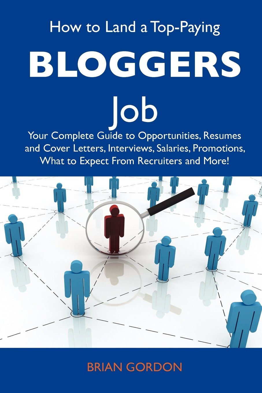How to Land a Top-Paying Bloggers Job: Your Complete Guide to Opportunities, Resumes and Cover Letters, Interviews, Salaries, Promotions, What to Expect From Recruiters and More Business, Finance & Career