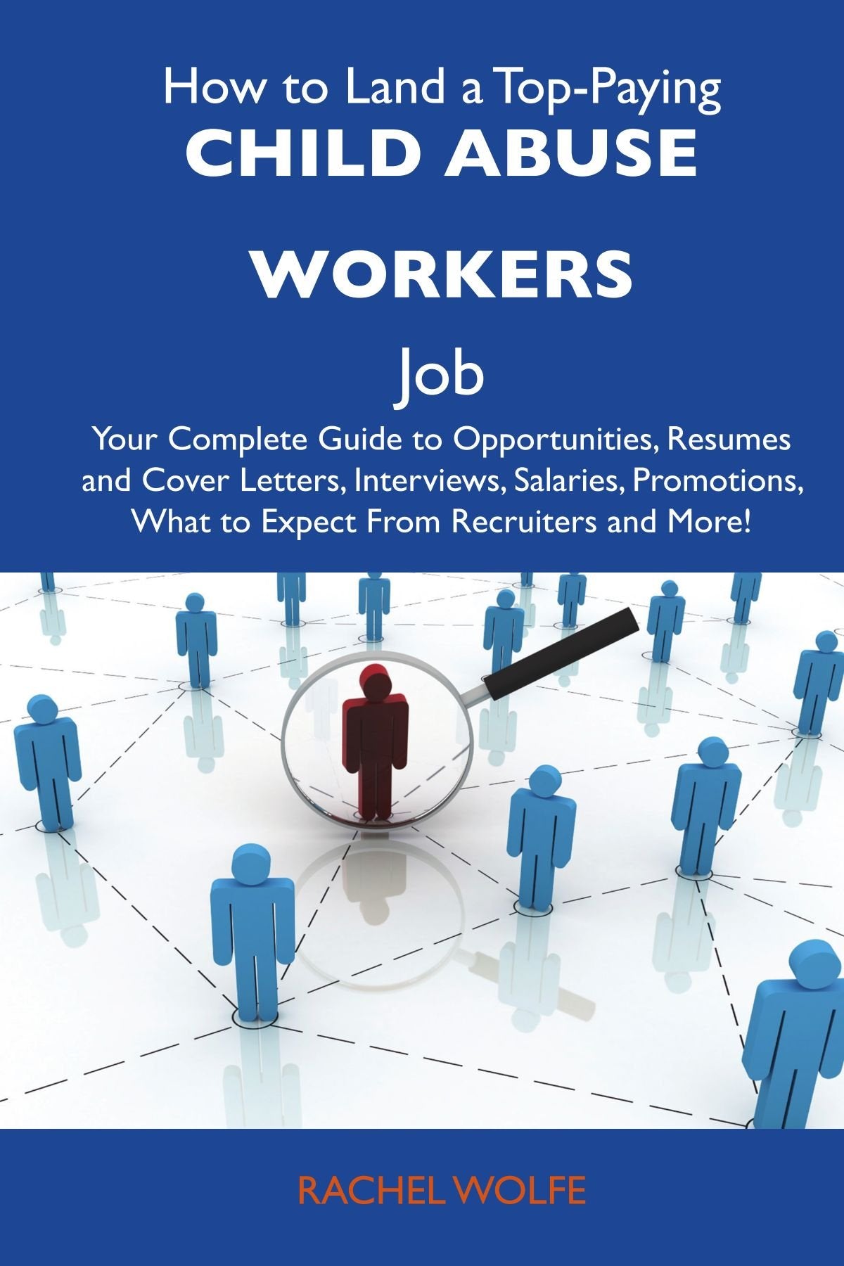 How to Land a Top-Paying Child abuse workers Job: Your Complete Guide to Opportunities, Resumes and Cover Letters, Interviews, Salaries, Promotions, What to Expect From Recruiters and More Business, Finance & Career