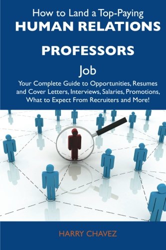 How to Land a Top-Paying Human relations professors Job: Your Complete Guide to Opportunities, Resumes and Cover Letters, Interviews, Salaries, Promotions, What to Expect From Recruiters and More Business, Finance & Career