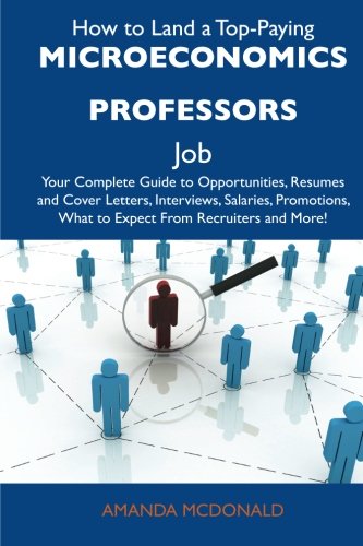 How to Land a Top-Paying Microeconomics professors Job: Your Complete Guide to Opportunities, Resumes and Cover Letters, Interviews, Salaries, Promotions, What to Expect From Recruiters and More Business, Finance & Career