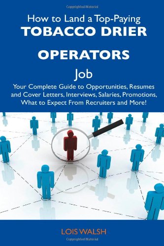 How to Land a Top-Paying Tobacco Drier Operators Job: Your Complete Guide to Opportunities, Resumes and Cover Letters, Interviews, Salaries, Promotions, What to Expect From Recruiters and More! Business, Finance & Career