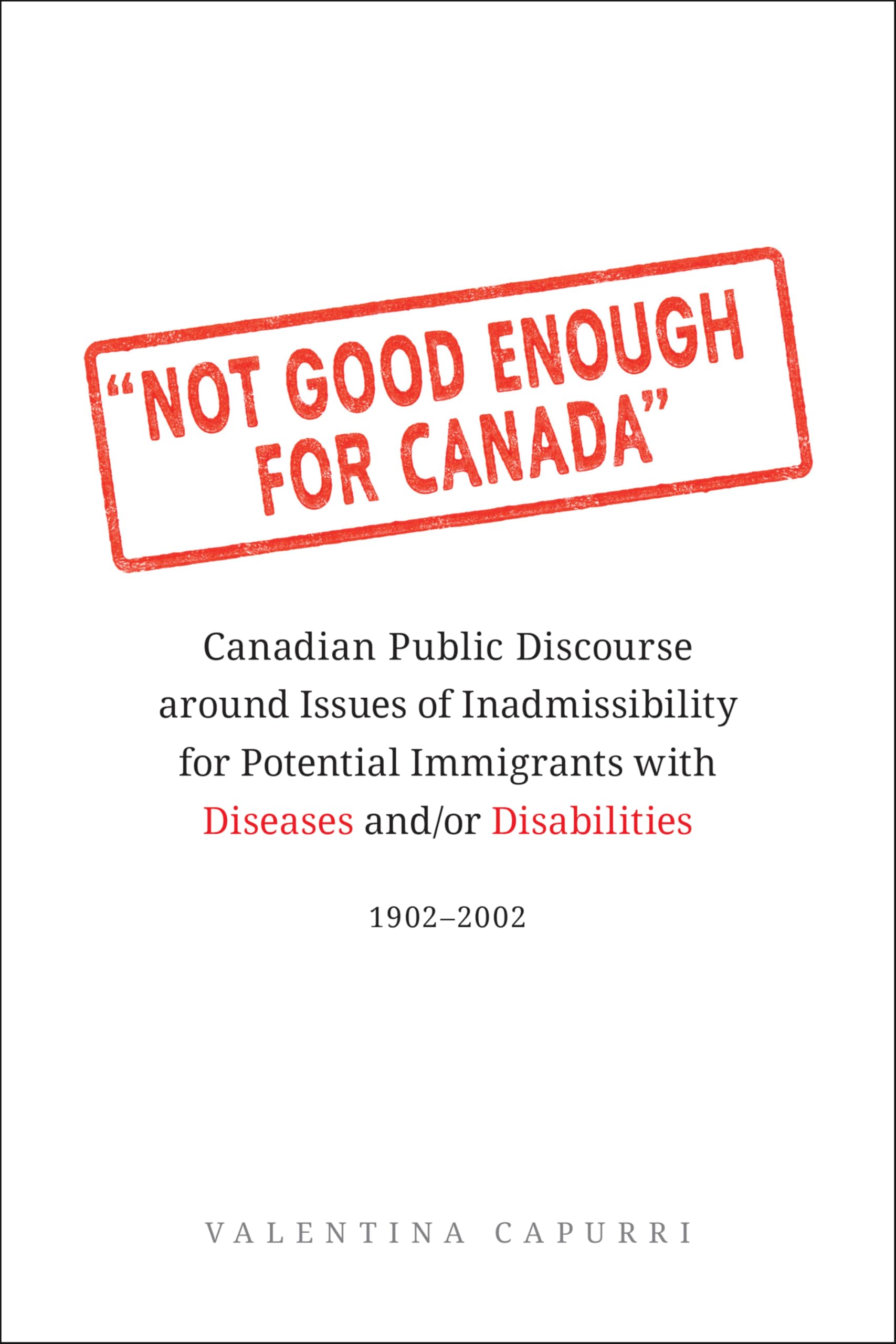 Not Good Enough for Canada: Canadian Public Discourse Around Issues of Inadmissibility for Potential Immigrants with Diseases And/Or Disabilities,: ... With Diseases And/Or Disabilities 1902-2002 Books