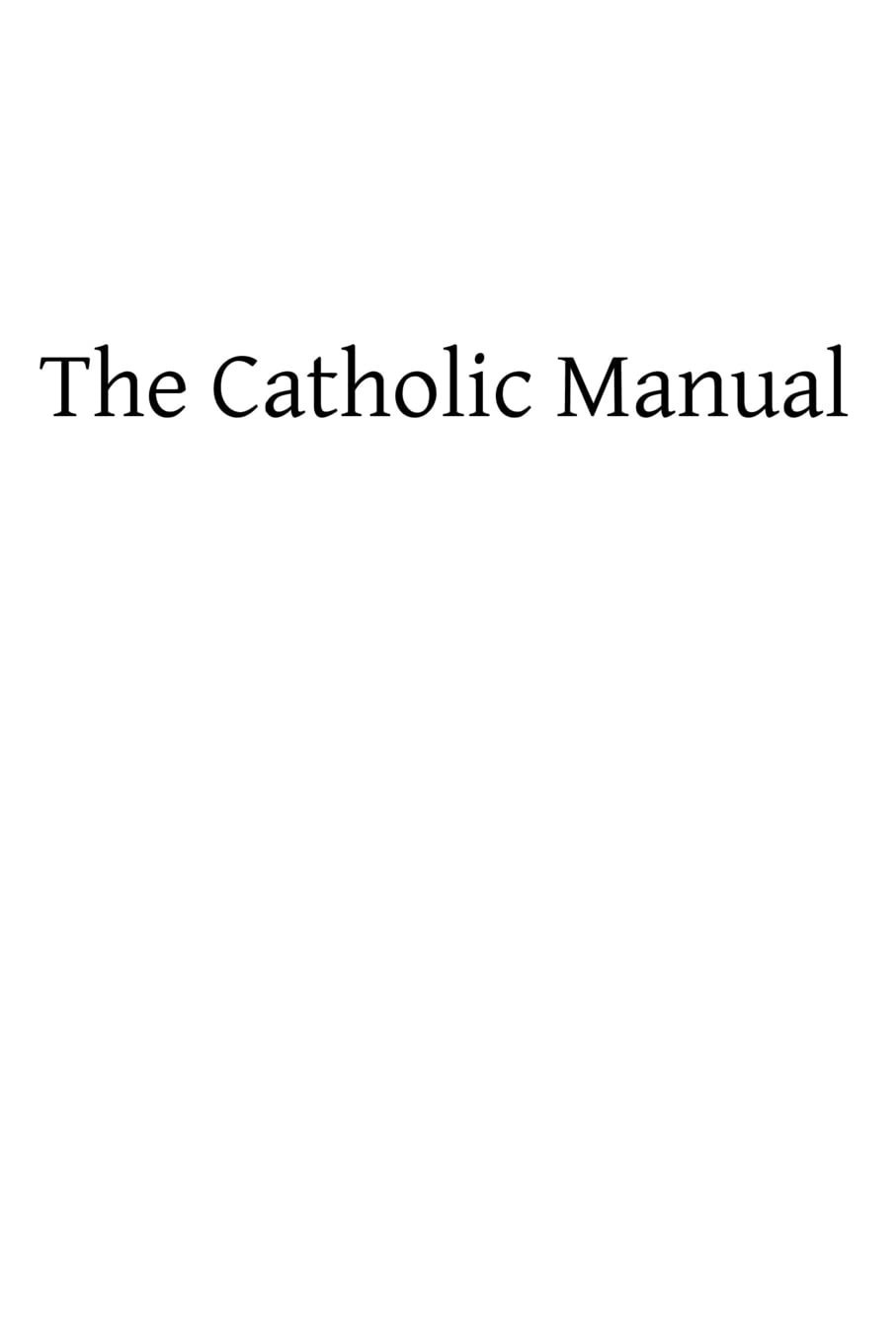 The Catholic Manual: Containing a Selection of Prayers and Devotional Exercises for the Use of Christians in Every State of Life Religion & Esotericism
