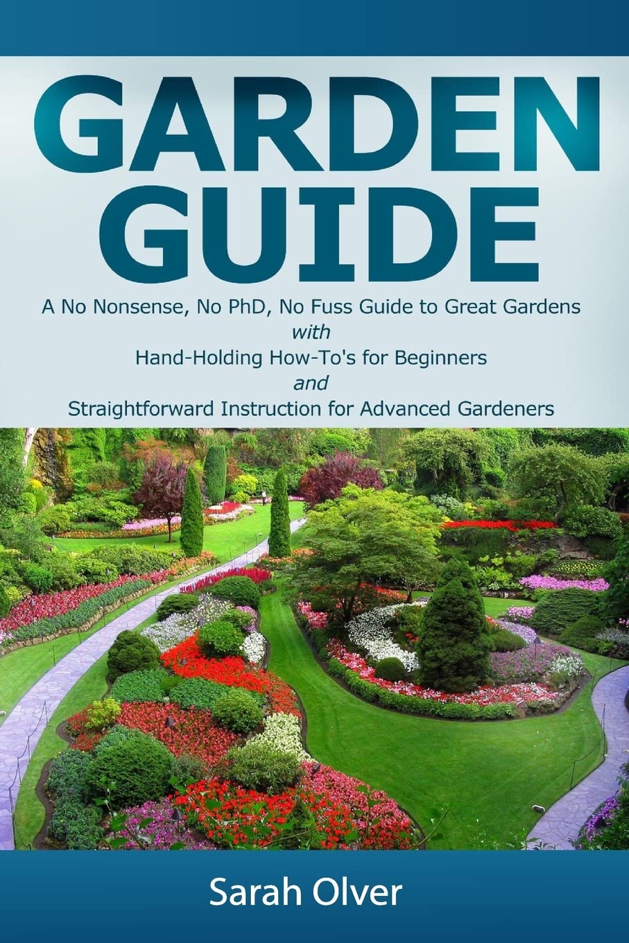 Garden Guide - A No Nonsense, No PhD, No Fuss Guide to Great Gardens with Hand-Holding How To's for Beginners and Straightforward Instruction for Advanced Gardeners Garden & Plants