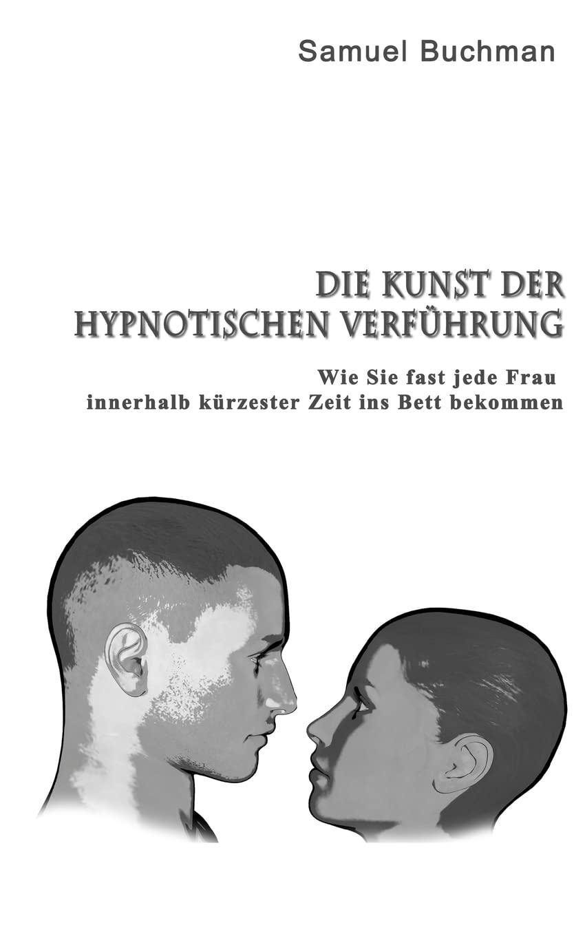 Die Kunst der Hypnotischen Verführung: Wie Sie fast jede Frau innerhalb kürzester Zeit ins Bett bekommen Partnership & Love