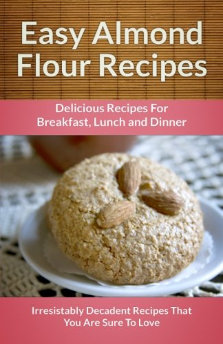 Easy Almond Flour Recipes: A Decadent Gluten-Free, Low-Carb Alternative To Wheat (The Easy Recipe Series) Cooking & Enjoying