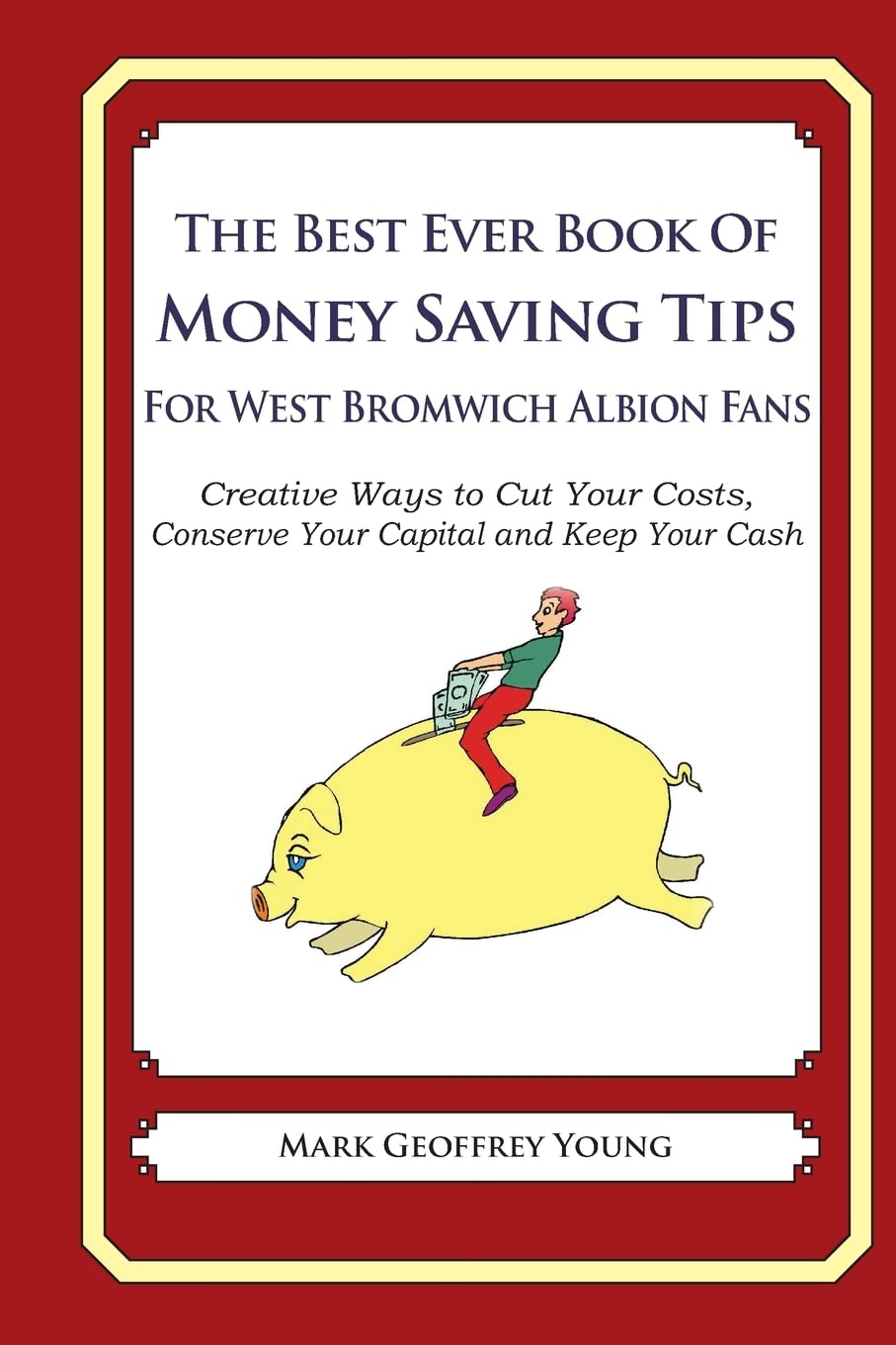 The Best Ever Book of Money Saving Tips For West Bromwich Albion Fans: Creative Ways to Cut Your Costs, Conserve Your Capital And Keep Your Cash book
