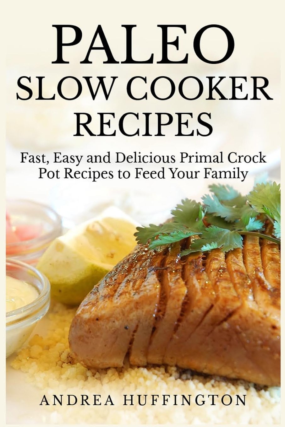 Paleo Slow Cooker Recipes: 65 Fast, Easy and Delicious Primal Crock Pot Recipes to Feed Your Family Cooking & Enjoying
