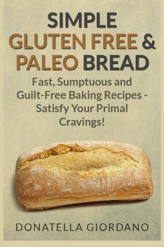 Simple Gluten Free & Paleo Bread: Fast, Scrumptious and Guilt-Free Baking Recipes - Satisfy Your Primal Cravings! Health, Nutrition & Fitness