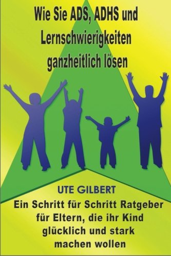 Wie Sie ADS, ADHS und Lernschwierigkeiten ganzheitlich lösen: Ein Schritt für Schritt Ratgeber für Eltern, die ihr Kind glücklich und stark machen wollen Education & Training