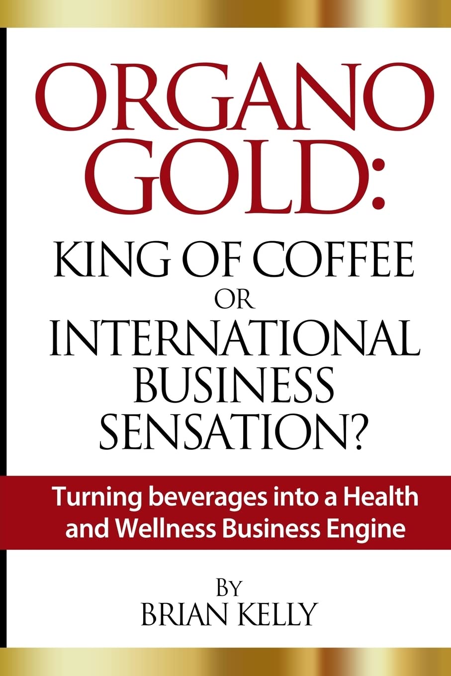 Organo Gold: King of Coffee or International Business Sensation?: Turning beverages into a Health and Wellness Business Engine book
