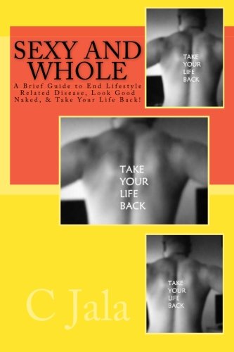 SEXY and WHOLE: A Brief Guide to End Lifestyle Related Disease, Look Good Naked, & Take Your Life Back Health, Nutrition & Fitness