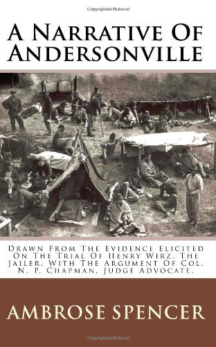A Narrative Of Andersonville: Drawn From The Evidence Elicited On The Trial Of Henry Wirz, The Jailer. With The Argument Of Col. N. P. Chapman, Judge Advocate. Politics & History