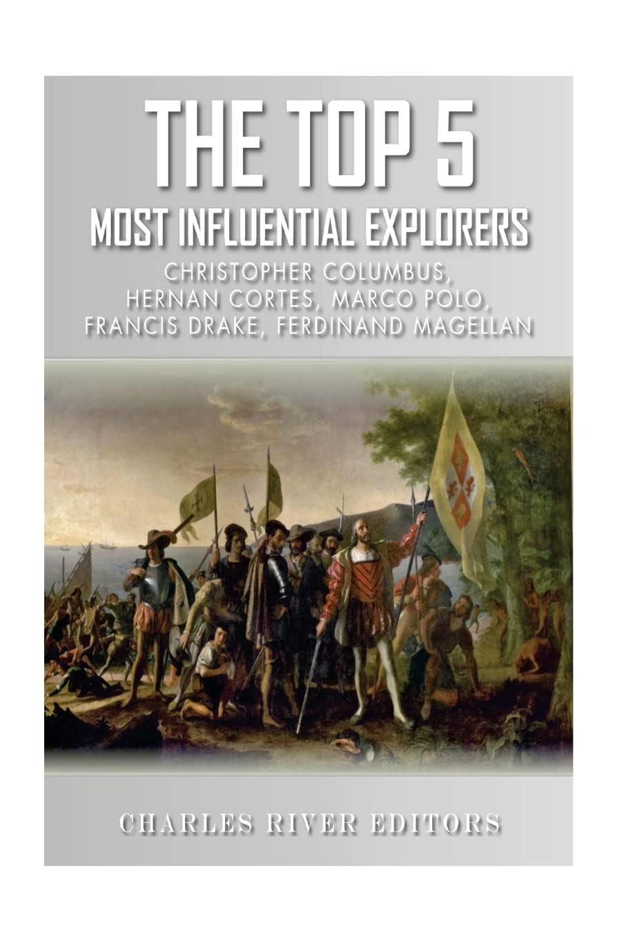 The Top 5 Most Influential Explorers: Marco Polo, Christopher Columbus, Hernán Cortés, Ferdinand Magellan, and Sir Francis Drake Politics & Society