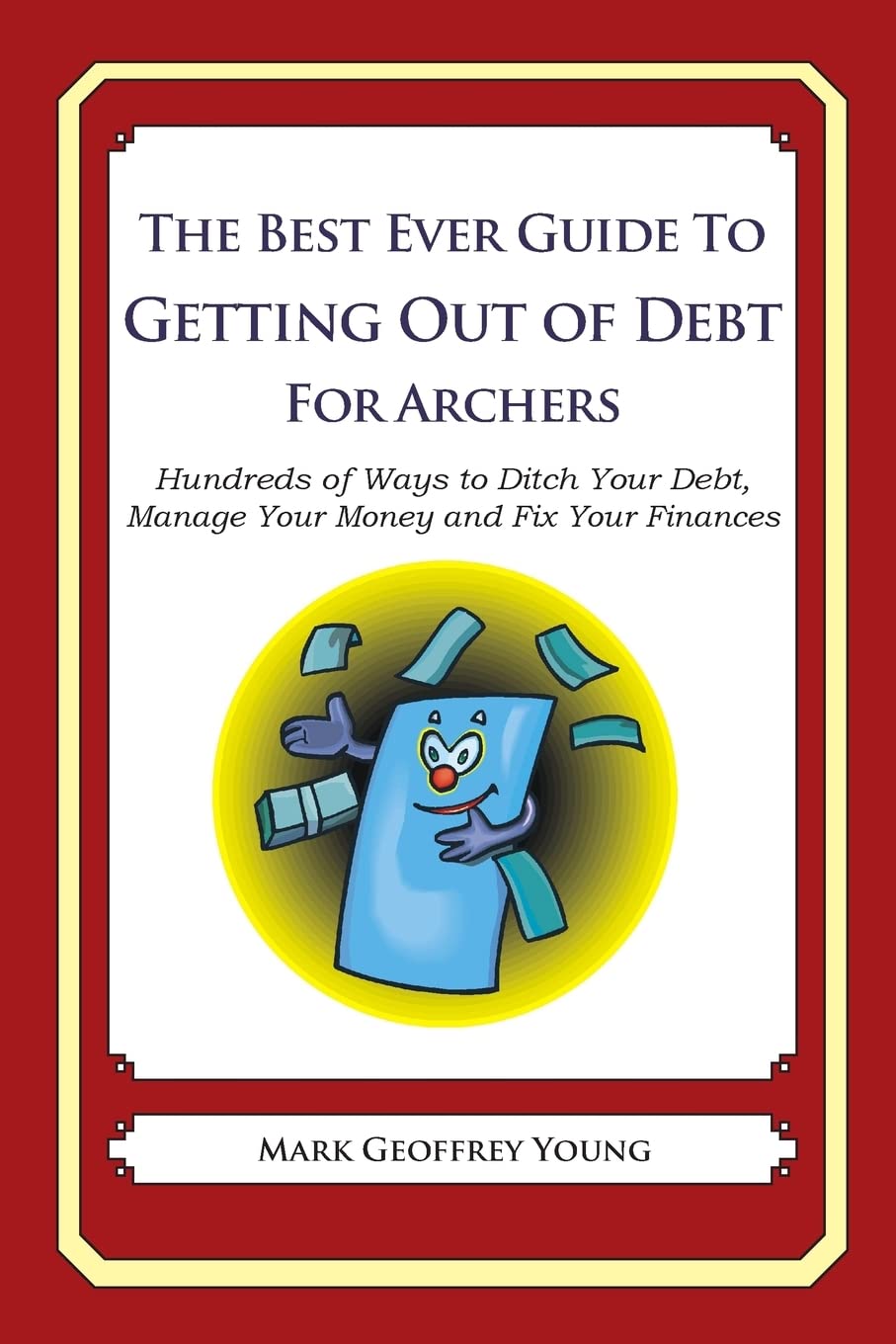 The Best Ever Guide to Getting Out of Debt for Archers: Hundreds of Ways to Ditch Your Debt, Manage Your Money and Fix Your Finances Business, Finance & Career