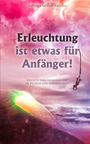 Erleuchtung ist etwas für Anfänger!: Advaita und Nondualität im Fühlen der Lebendigkeit. Self-help