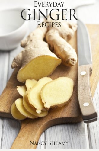 Everyday Ginger Recipes: 30 Easy and Natural Recipes For Breakfast, Lunch and Dinner. Cooking & Enjoying