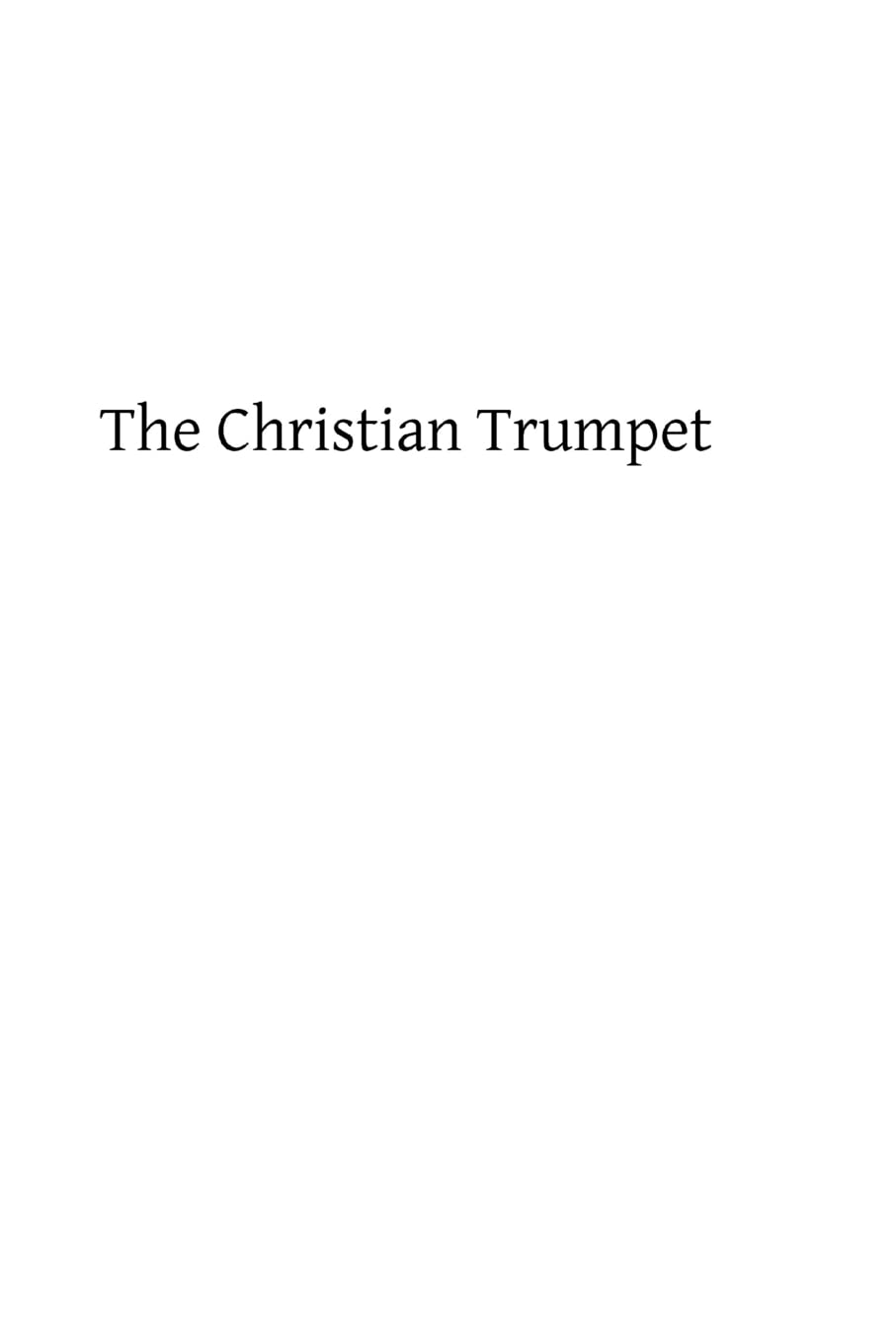 The Christian Trumpet: OR, Previsions and Predictions about Impending General Calamities, The Universal Triumph of the Church, The Coming of Antichrist, The Last Judgment, and The End of the World Politics & History