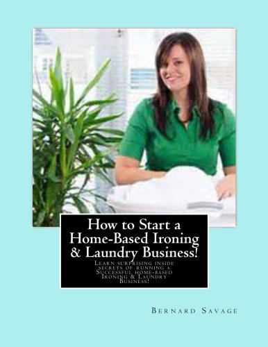How to Start a Home-Based Ironing & Laundry Business!: Learn surprising inside secrets of running a Successful home-based Ironing & Laundry Business! Business, Finance & Career