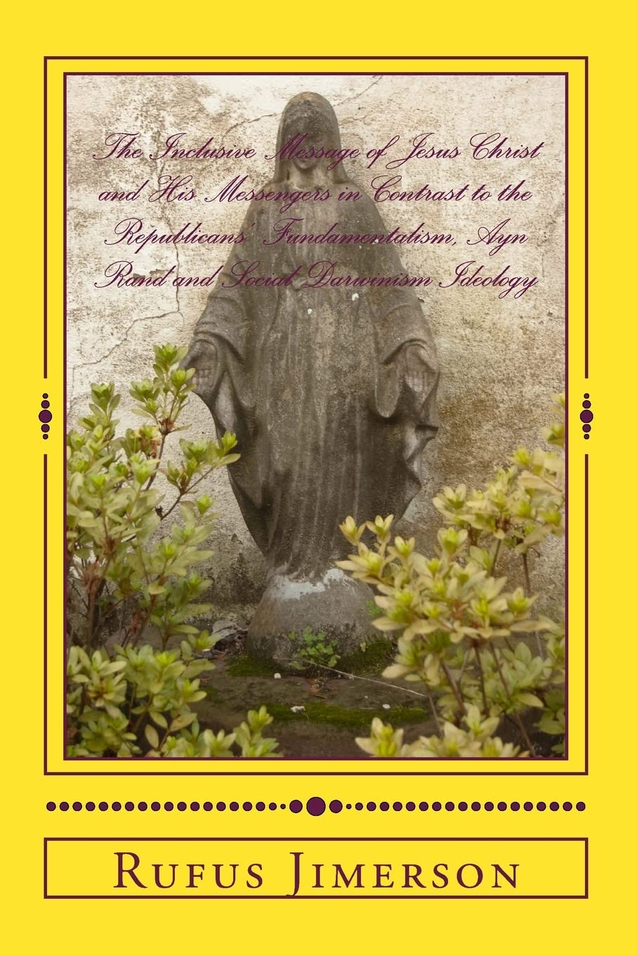 The Inclusive Message of Jesus Christ and His Messengers in Contrast to the Republicans' Fundamentalism, Ayn Rand and Social Darwinism Ideology: Interpretations, Evidence and Relevancy Religion & Esotericism