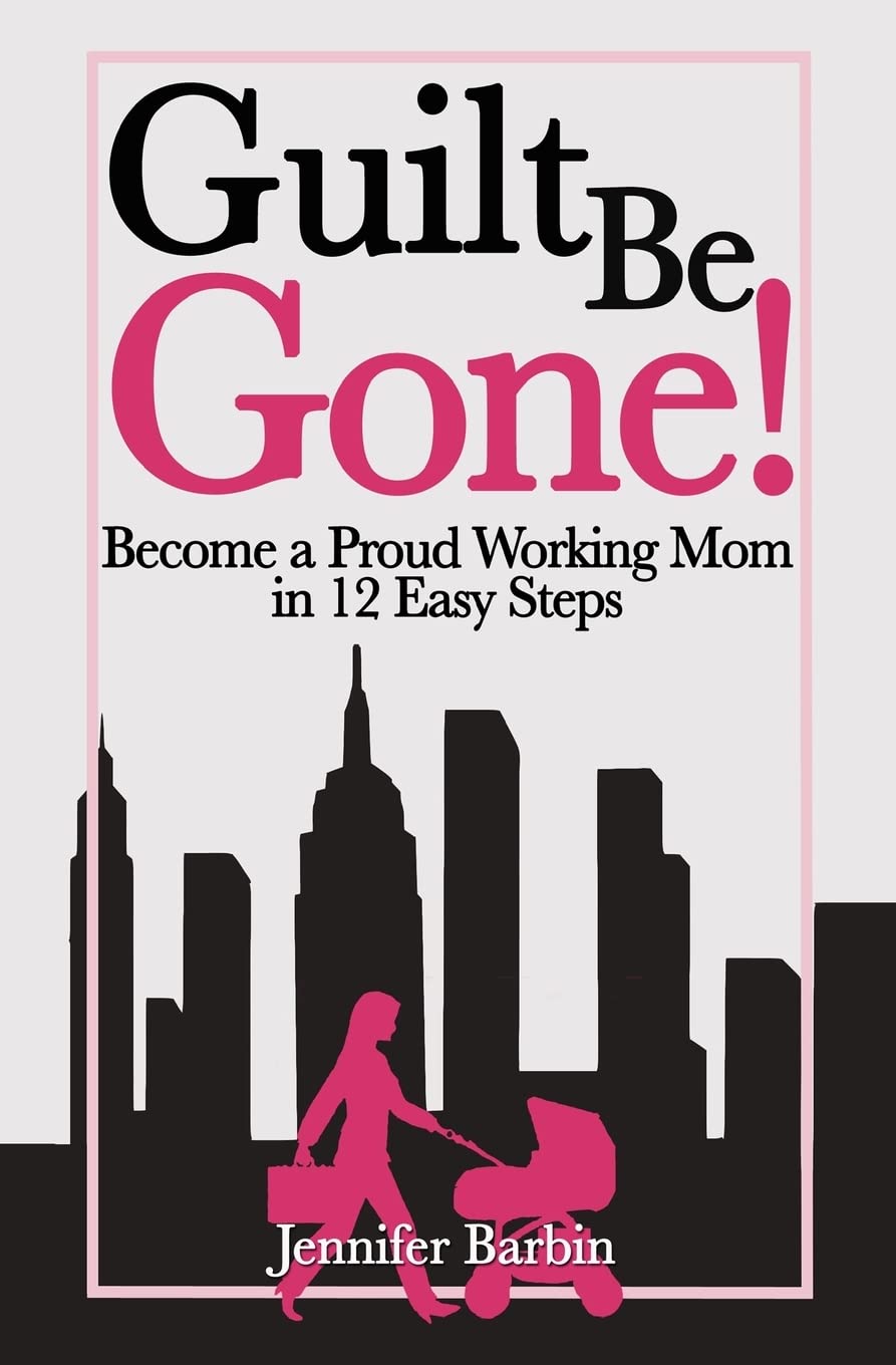 Guilt Be Gone!: Become a Proud Working Mom in 12 Easy Steps book