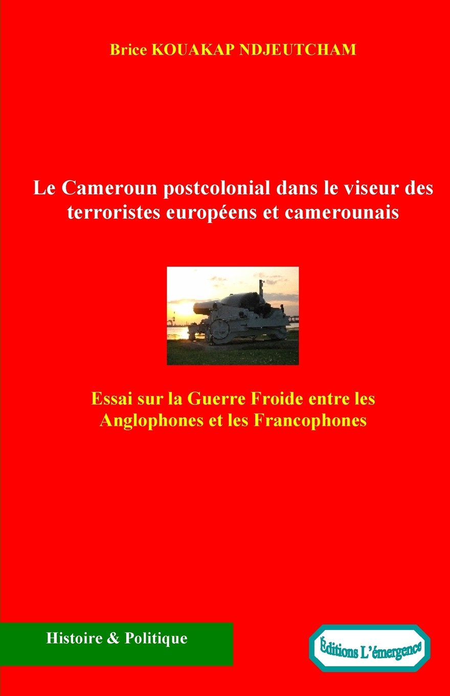 Le Cameroun postcolonial dans le viseur des terroristes europeens et camerounais: Essai sur la Guerre Froide entre les Anglophones et les Francophones Politics & History