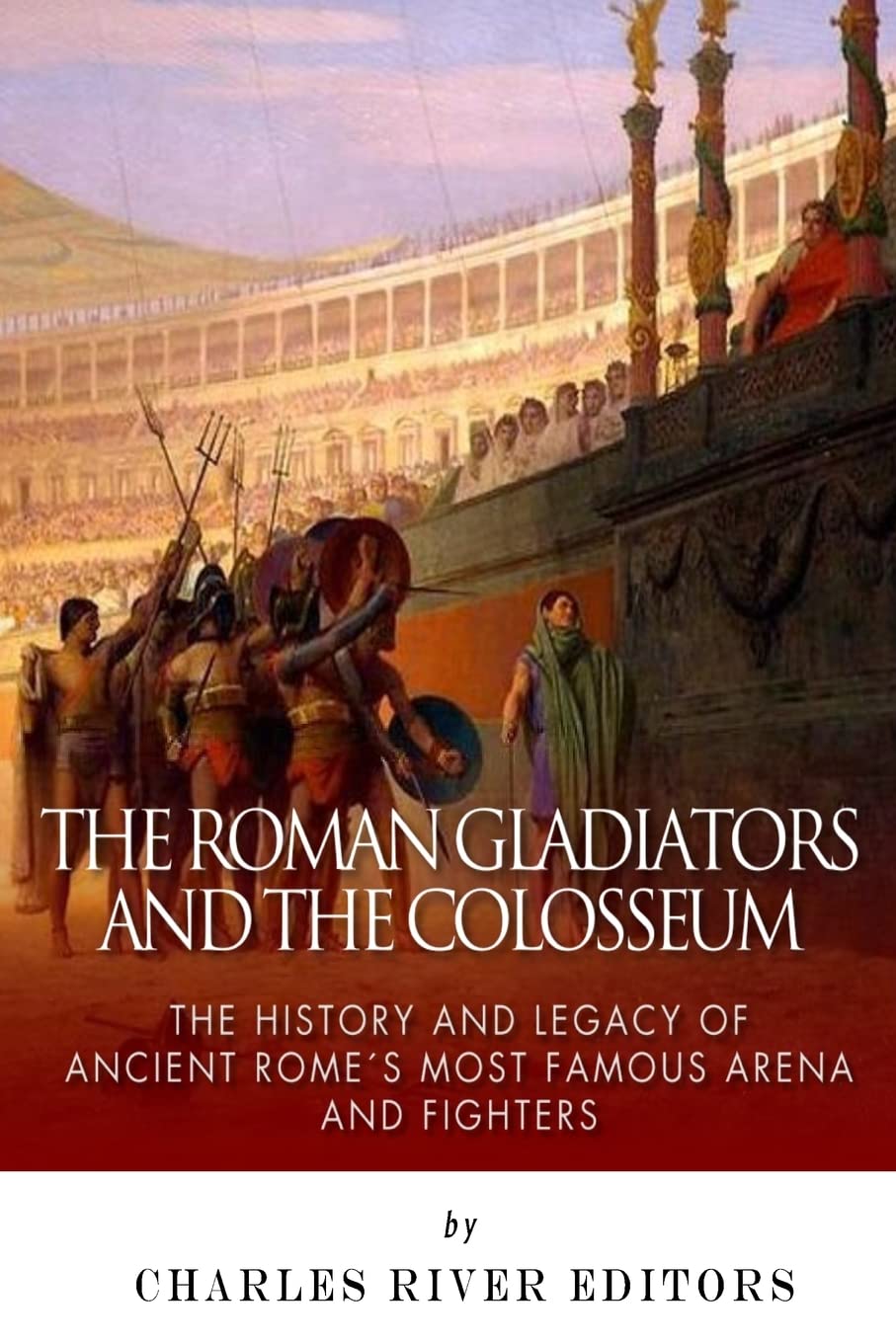 The Roman Gladiators and the Colosseum: The History and Legacy of Ancient Rome’s Most Famous Arena and Fighters Politics & History
