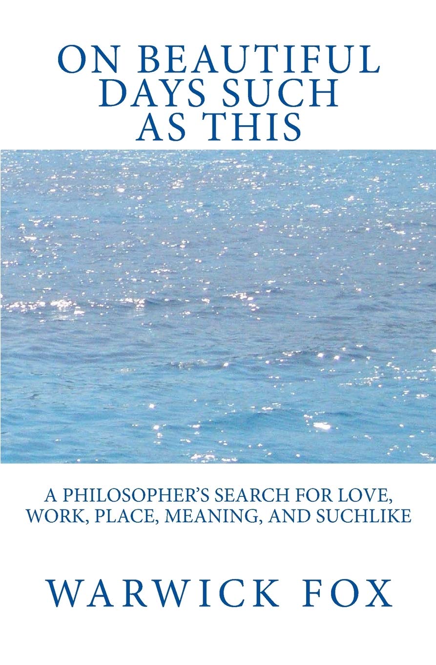 On Beautiful Days Such as This: A philosopher’s search for love, work, place, meaning, and suchlike Philosophy