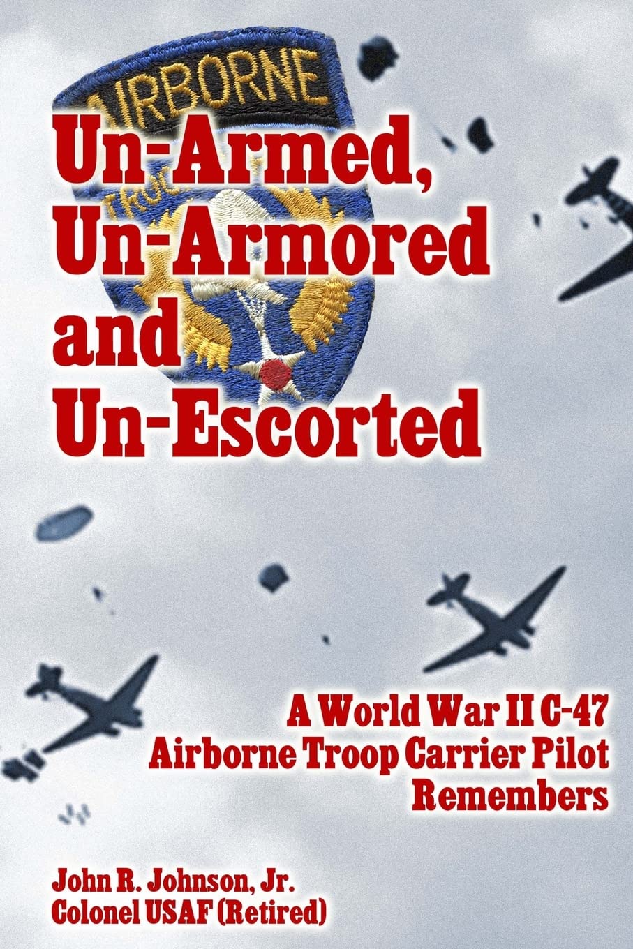 Un-Armed, Un-Armored and Un-Escorted: A World War II C-47 Airborne Troop Carrier Pilot Remembers Politics & History