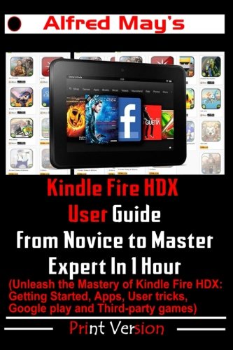 Kindle Fire HDX User Guide From Novice to Master Expert in 1 Hour (Unleash the Mastery of Kindle Fire HDX: Getting Started, Apps, User tricks, Google play and Third-party games) Learning & Reference