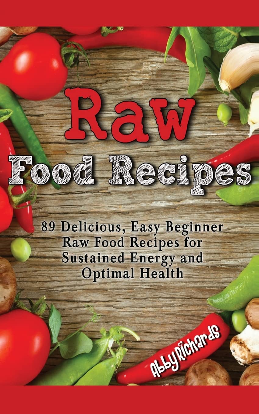 Raw Food Recipes: 89 Delicious, Easy Beginner Raw Food Recipes for Sustained Energy and Optimal Health Cooking & Enjoying