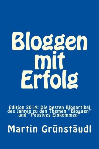 Bloggen mit Erfolg: Edition 2014: Die besten Blogartikel des Jahres zu den Themen "Bloggen" und "Passives Einkommen" Business, Finance & Career