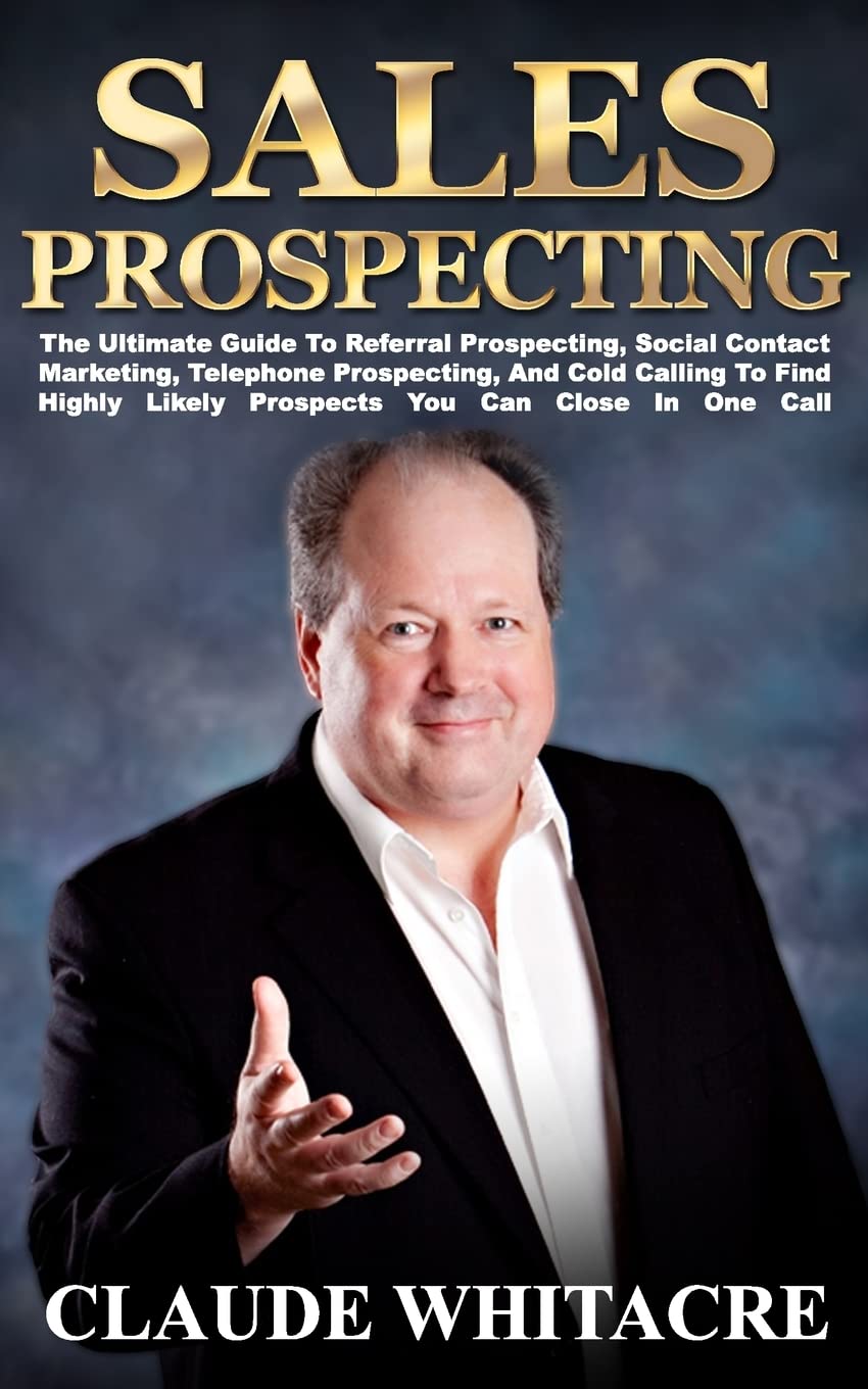 Sales Prospecting: The Ultimate Guide To Referral Prospecting, Social Contact Marketing, Telephone Prospecting, And Cold Calling To Find Highly Likely Prospects You Can Close In One Call Business, Finance & Career