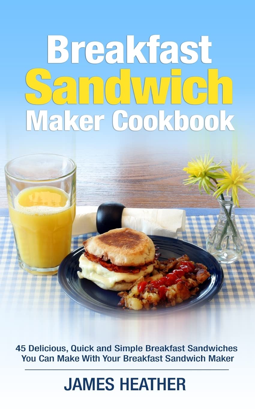 Breakfast Sandwich Maker Cookbook: 45 Delicious, Quick and Simple Breakfast Sandwiches You Can Make With Your Breakfast Sandwich Maker Cooking & Enjoying
