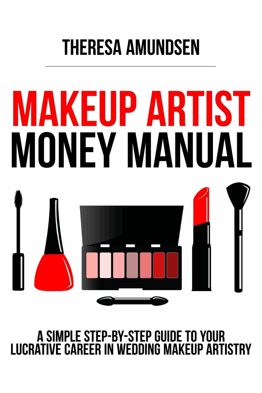 Makeup Artist Money Manual: A Simple, Step-by-step Guide to Your Long Lasting, Lucrative Career In Wedding Makeup Artistry Business, Finance & Career