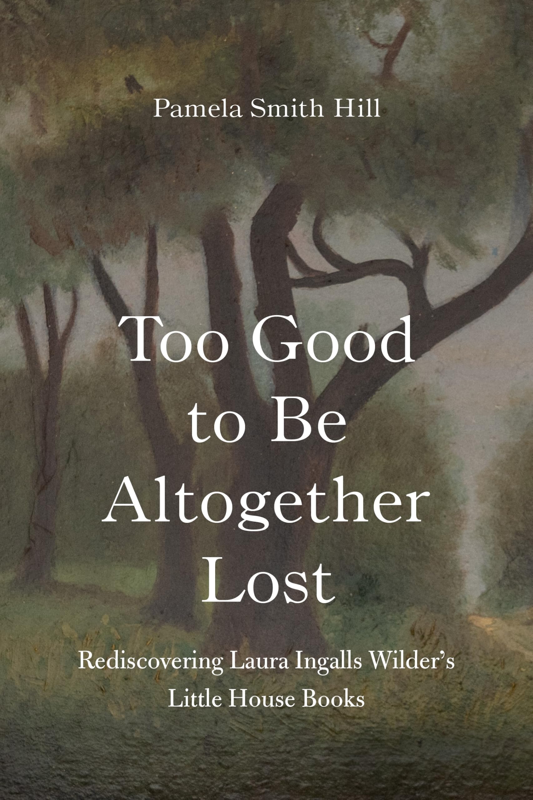 Too Good to Be Altogether Lost: Rediscovering Laura Ingalls Wilder's Little House Books Books