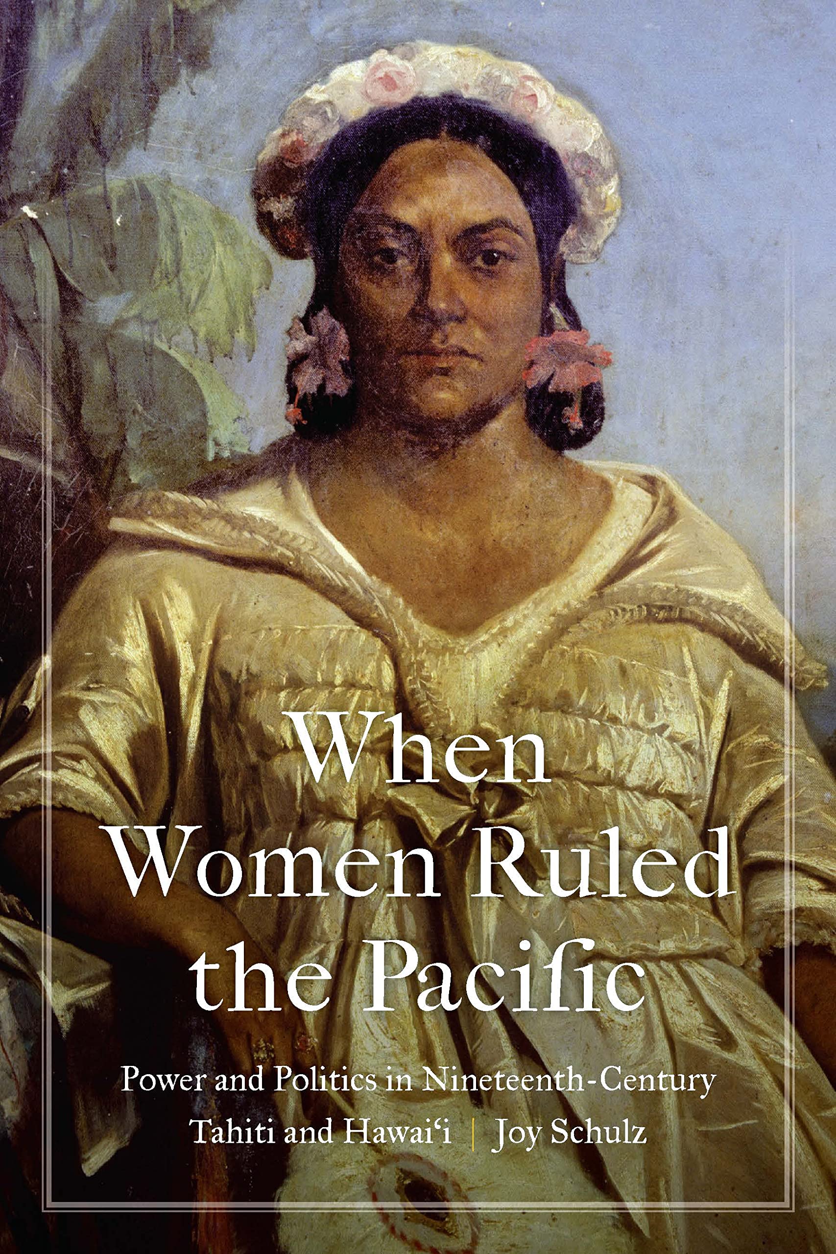 When Women Ruled the Pacific: Power and Politics in Nineteenth-Century Tahiti and Hawai‘i (Studies in Pacific Worlds) Books